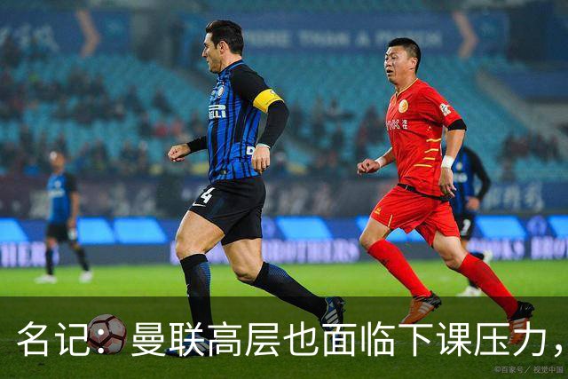 名记：曼联高层也面临下课压力，拉爵可能考虑调整管理层