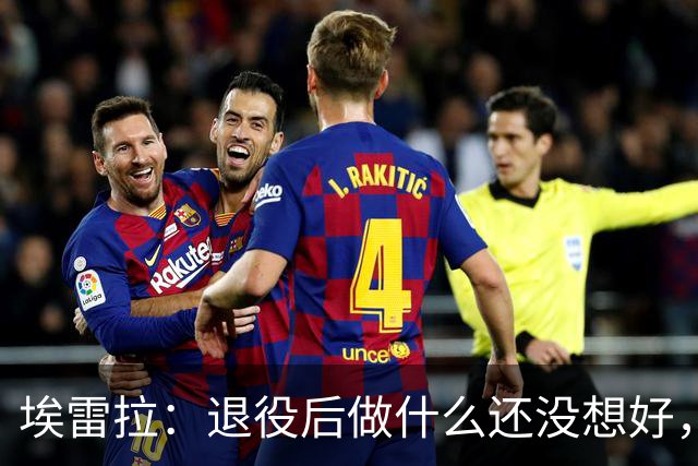 埃雷拉：退役后做什么还没想好，执教和媒体工作我都喜欢