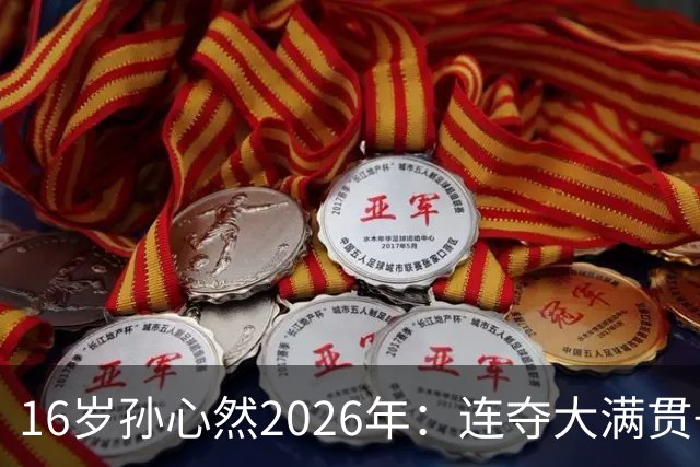 16岁孙心然2026年：连夺大满贯+总决赛冠军+锁定年终第一，创历史