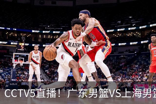CCTV5直播！广东男篮VS上海男篮，赛前带来广东弗格、徐杰、胡明轩以及上海张镇麟的最新消息